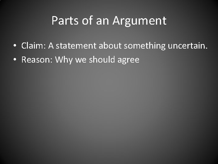 Parts of an Argument • Claim: A statement about something uncertain. • Reason: Why