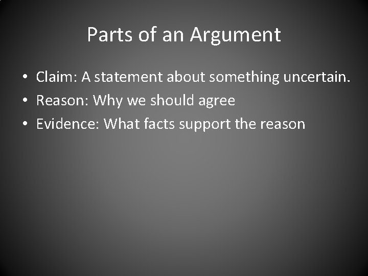 Parts of an Argument • Claim: A statement about something uncertain. • Reason: Why