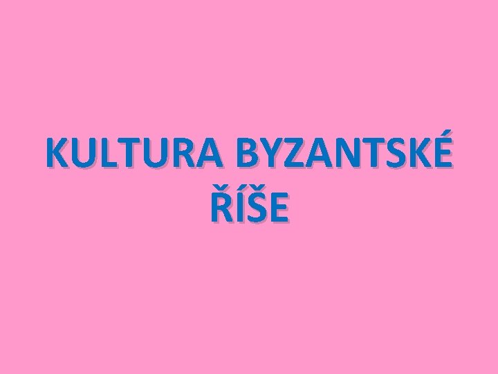 KULTURA BYZANTSKÉ ŘÍŠE 