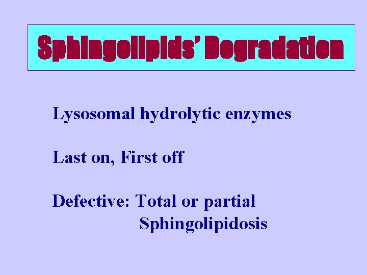 Sphingolipids’ Degradation Lysosomal hydrolytic enzymes Last on, First off Defective: Total or partial Sphingolipidosis