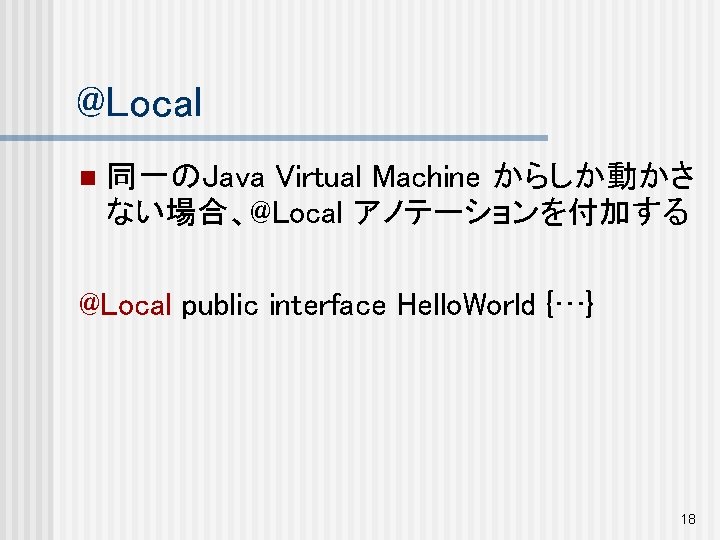@Local n 同一のJava Virtual Machine からしか動かさ ない場合、@Local アノテーションを付加する @Local public interface Hello. World {…}