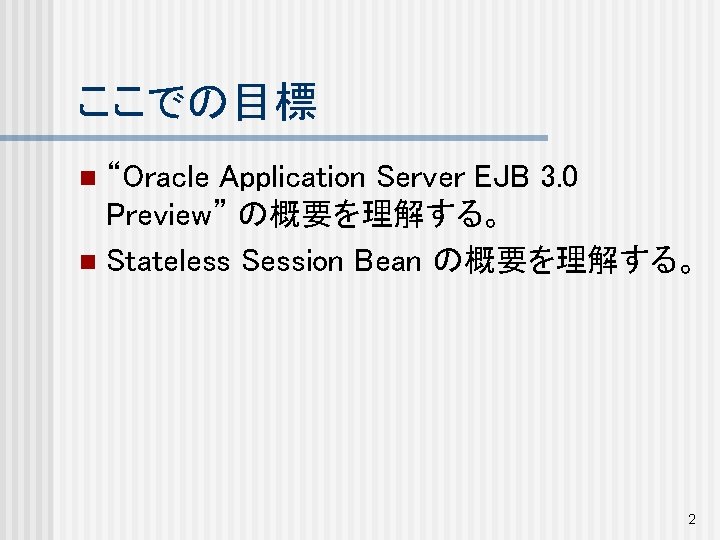 ここでの目標 “Oracle Application Server EJB 3. 0 Preview” の概要を理解する。 n Stateless Session Bean の概要を理解する。