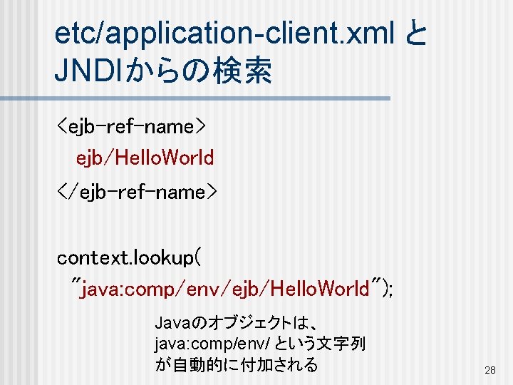 etc/application-client. xml と JNDIからの検索 <ejb-ref-name> ejb/Hello. World </ejb-ref-name> context. lookup( "java: comp/env/ejb/Hello. World"); Javaのオブジェクトは、