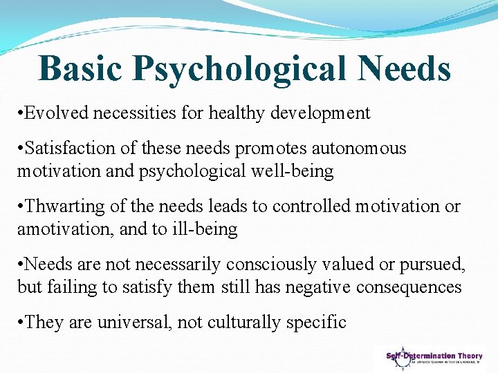 Basic Psychological Needs • Evolved necessities for healthy development • Satisfaction of these needs