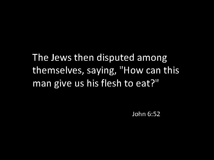 The Jews then disputed among themselves, saying, "How can this man give us his