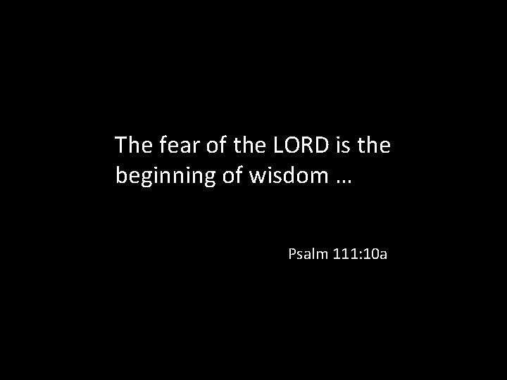 The fear of the LORD is the beginning of wisdom … Psalm 111: 10