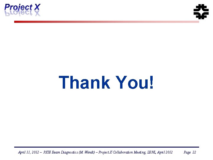 Thank You! April 11, 2012 – PXIE Beam Diagnostics (M. Wendt) – Project X