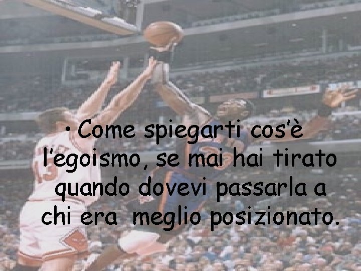 • Come spiegarti cos’è l’egoismo, se mai hai tirato quando dovevi passarla a • Come spiegarti cos’è l’egoismo, se mai hai tirato quando dovevi passarla a