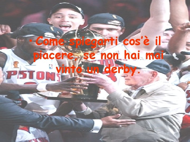 • Come spiegarti cos’è il piacere, se non hai mai vinto un derby. • Come spiegarti cos’è il piacere, se non hai mai vinto un derby.