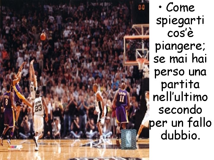 • Come spiegarti cos’è piangere; se mai hai perso una partita nell’ultimo secondo • Come spiegarti cos’è piangere; se mai hai perso una partita nell’ultimo secondo