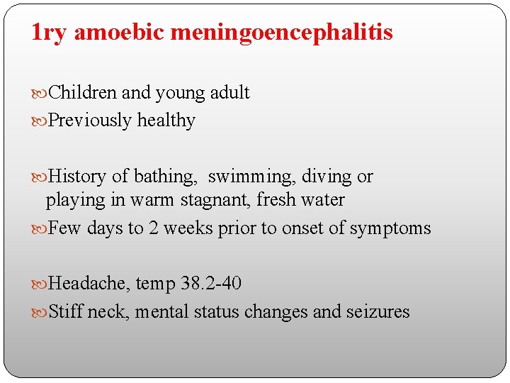 1 ry amoebic meningoencephalitis Children and young adult Previously healthy History of bathing, swimming,