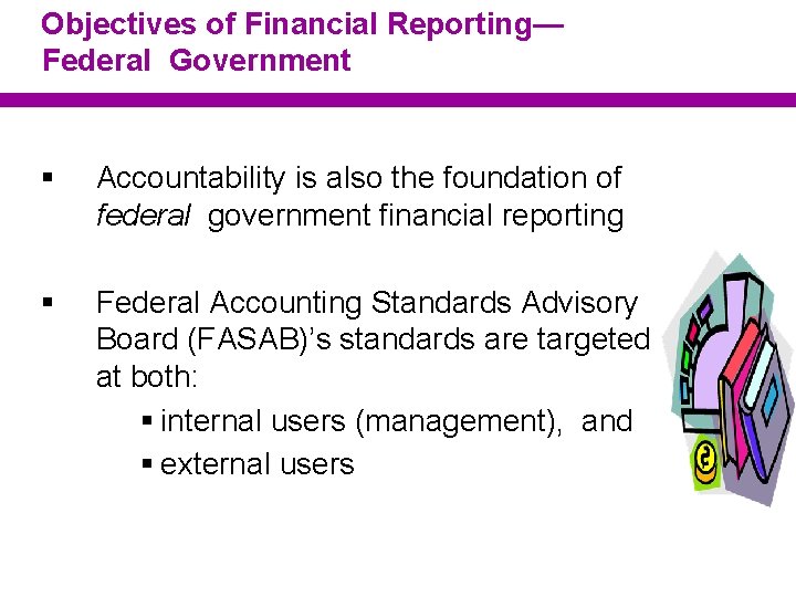 Objectives of Financial Reporting— Federal Government § Accountability is also the foundation of federal