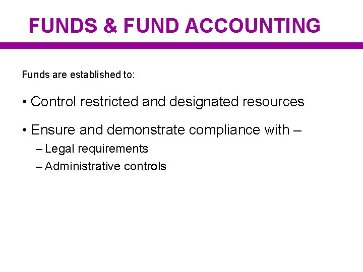 FUNDS & FUND ACCOUNTING Funds are established to: • Control restricted and designated resources