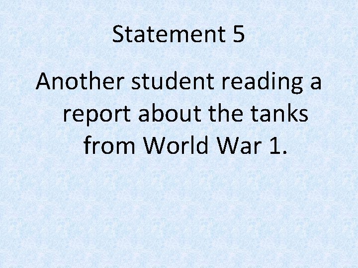 Statement 5 Another student reading a report about the tanks from World War 1.