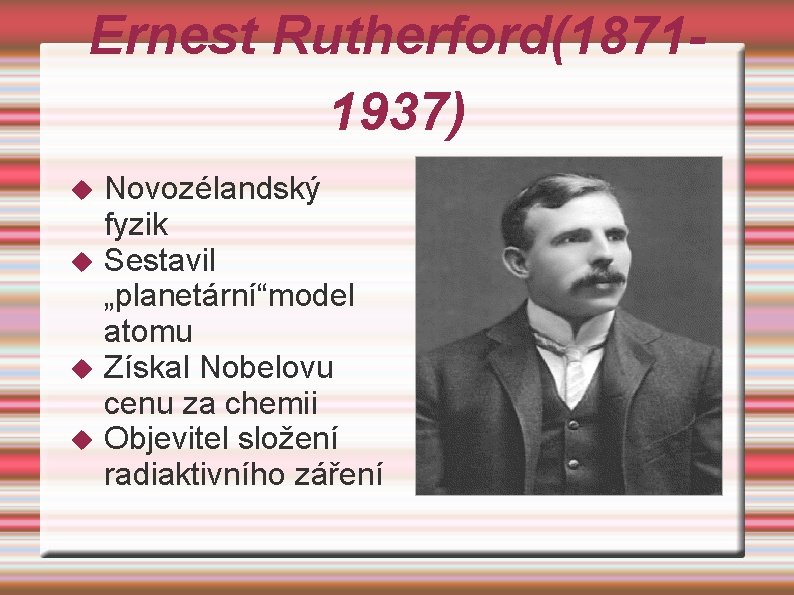 Ernest Rutherford(18711937) Novozélandský fyzik Sestavil „planetární“model atomu Získal Nobelovu cenu za chemii Objevitel složení