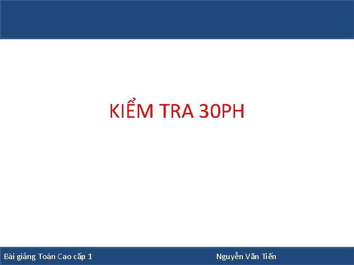KIỂM TRA 30 PH Bài giảng Toán Cao cấp 1 Nguyễn Văn Tiến KIỂM TRA 30 PH Bài giảng Toán Cao cấp 1 Nguyễn Văn Tiến