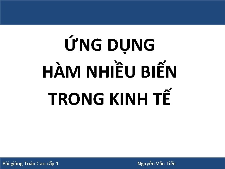 ỨNG DỤNG HÀM NHIỀU BIẾN TRONG KINH TẾ Bài giảng Toán Cao cấp 1 ỨNG DỤNG HÀM NHIỀU BIẾN TRONG KINH TẾ Bài giảng Toán Cao cấp 1