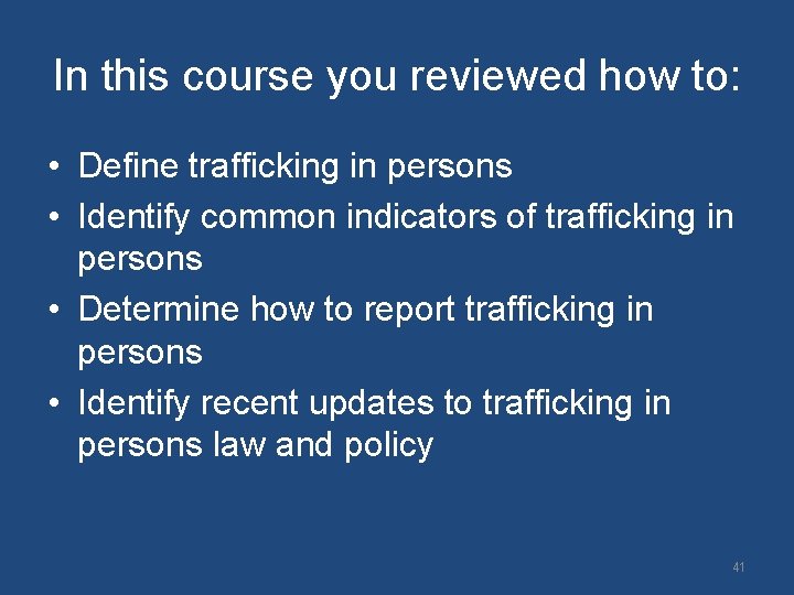 In this course you reviewed how to: • Define trafficking in persons • Identify