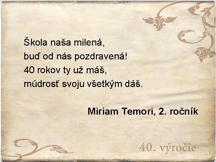 Škola naša milená, buď od nás pozdravená! 40 rokov ty už máš, múdrosť svoju