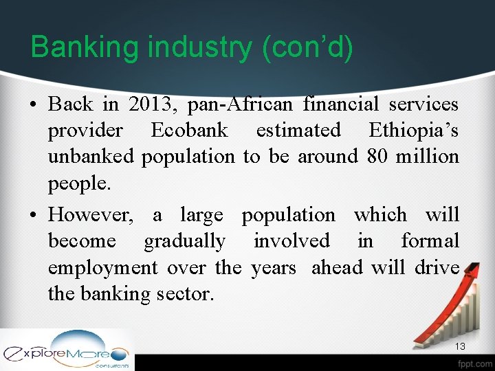 Banking industry (con’d) • Back in 2013, pan-African financial services provider Ecobank estimated Ethiopia’s