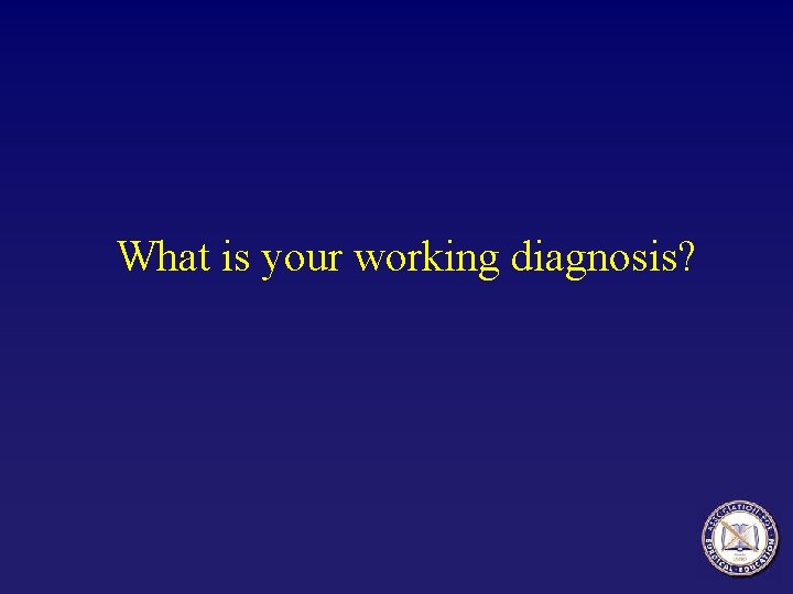 What is your working diagnosis? 