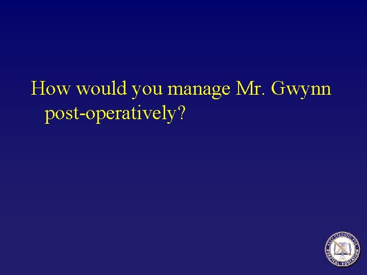 How would you manage Mr. Gwynn post-operatively? 