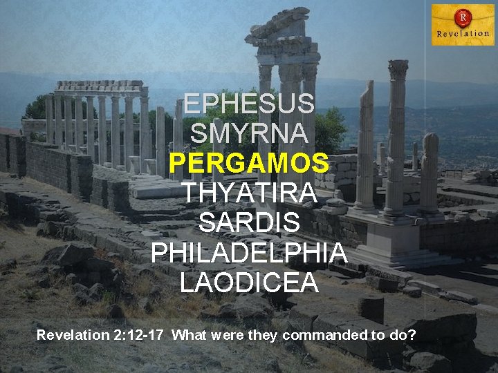 EPHESUS SMYRNA PERGAMOS THYATIRA SARDIS PHILADELPHIA LAODICEA Revelation 2: 12 -17 What were they EPHESUS SMYRNA PERGAMOS THYATIRA SARDIS PHILADELPHIA LAODICEA Revelation 2: 12 -17 What were they