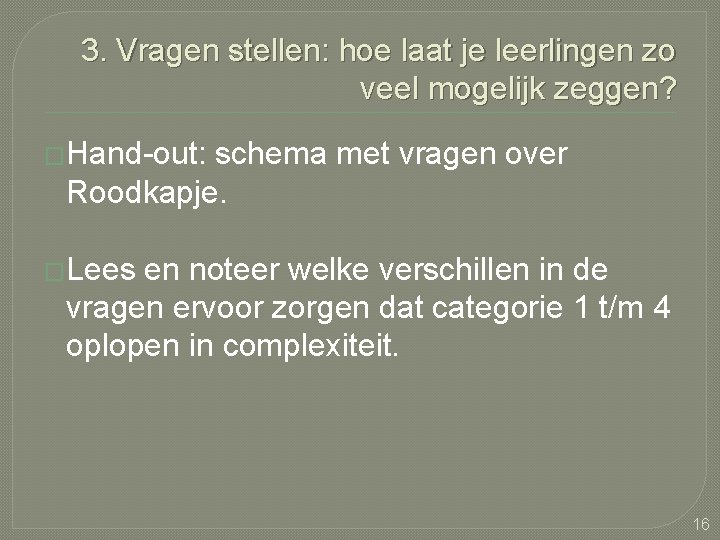 3. Vragen stellen: hoe laat je leerlingen zo veel mogelijk zeggen? �Hand-out: schema met