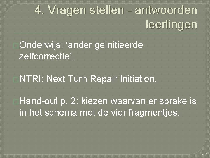 4. Vragen stellen - antwoorden leerlingen �Onderwijs: ‘ander geïnitieerde zelfcorrectie’. �NTRI: Next Turn Repair