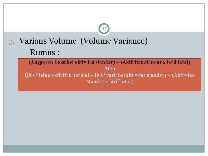 17 3. Varians Volume (Volume Variance) Rumus : (Anggaran fleksibel aktivitas standar) – (Aktivitas