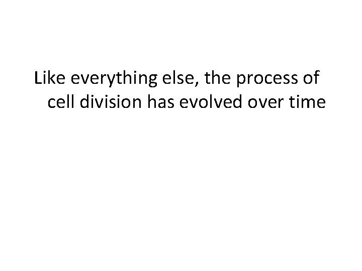 Like everything else, the process of cell division has evolved over time 