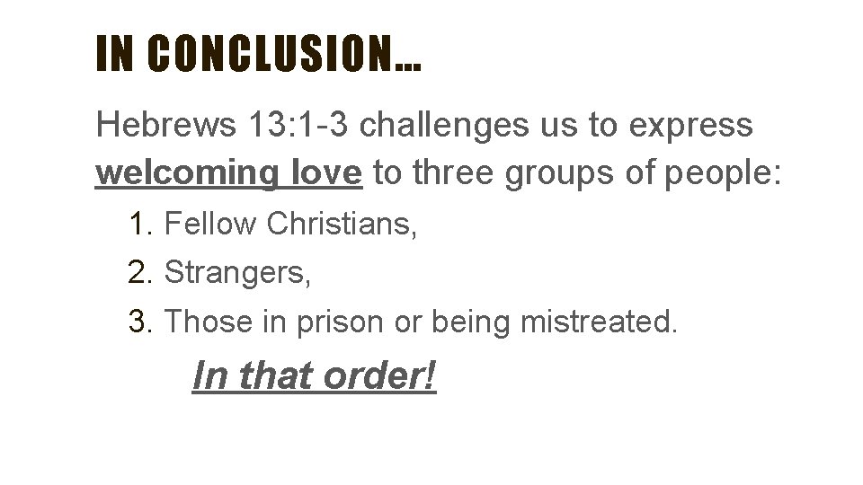 IN CONCLUSION… Hebrews 13: 1 -3 challenges us to express welcoming love to three IN CONCLUSION… Hebrews 13: 1 -3 challenges us to express welcoming love to three