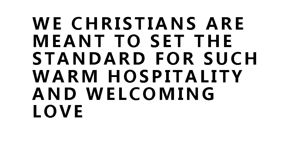 WE CHRISTIANS ARE MEANT TO SET THE STANDARD FOR SUCH WARM HOSPITALITY AND WELCOMING WE CHRISTIANS ARE MEANT TO SET THE STANDARD FOR SUCH WARM HOSPITALITY AND WELCOMING
