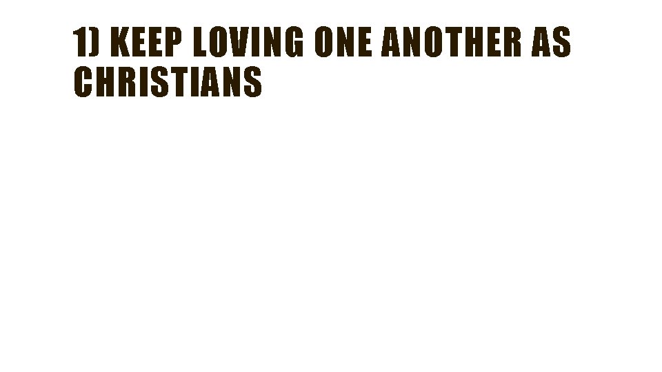 1) KEEP LOVING ONE ANOTHER AS CHRISTIANS 1) KEEP LOVING ONE ANOTHER AS CHRISTIANS