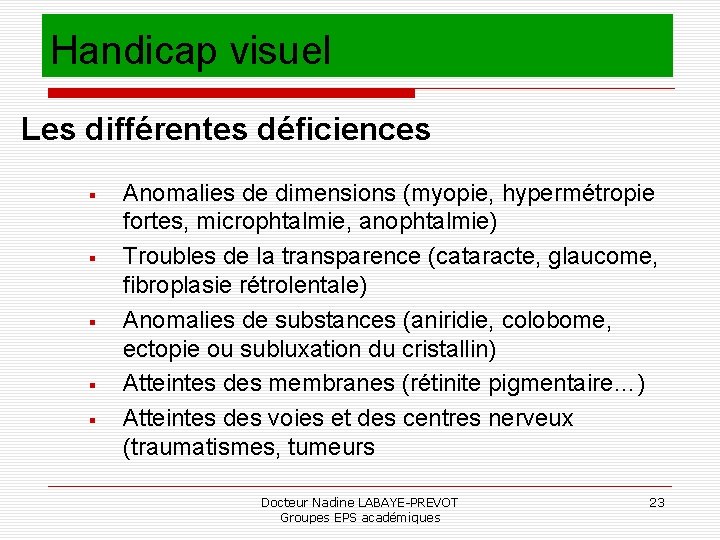 Handicap visuel Les différentes déficiences Anomalies de dimensions (myopie, hypermétropie fortes, microphtalmie, anophtalmie) Troubles