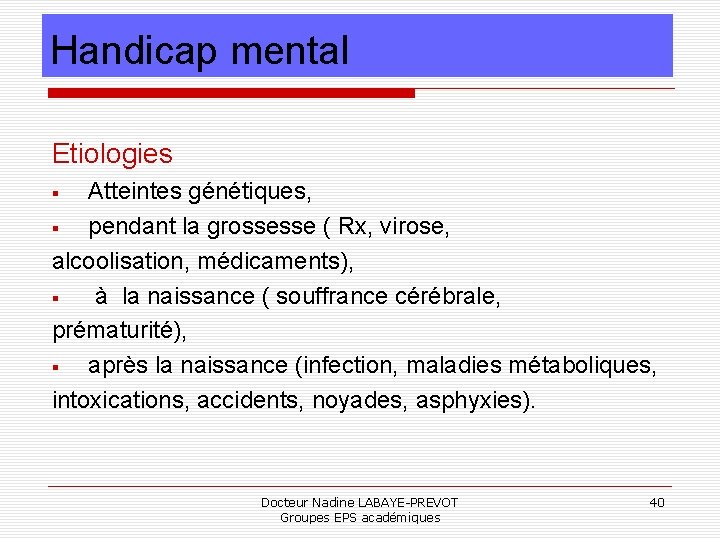 Handicap mental Etiologies Atteintes génétiques, pendant la grossesse ( Rx, virose, alcoolisation, médicaments), à