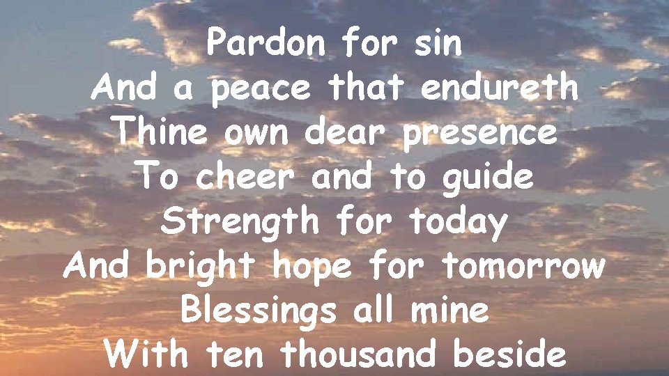 Pardon for sin And a peace that endureth Thine own dear presence To cheer