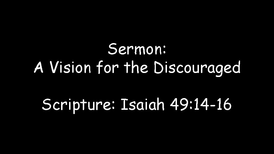 Sermon: A Vision for the Discouraged Scripture: Isaiah 49: 14 -16 