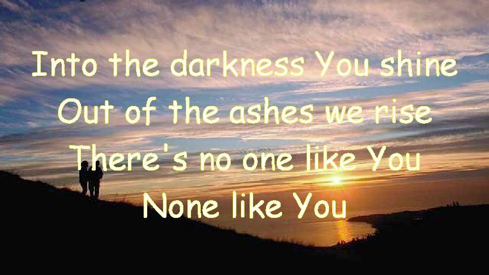 Into the darkness You shine Out of the ashes we rise There's no one