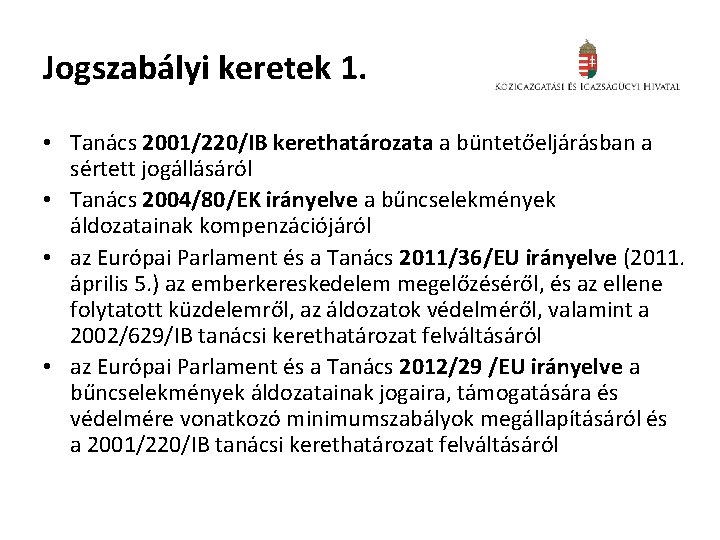 Jogszabályi keretek 1. • Tanács 2001/220/IB kerethatározata a büntetőeljárásban a sértett jogállásáról • Tanács