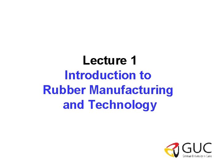 Lecture 1 Introduction to Rubber Manufacturing and Technology 