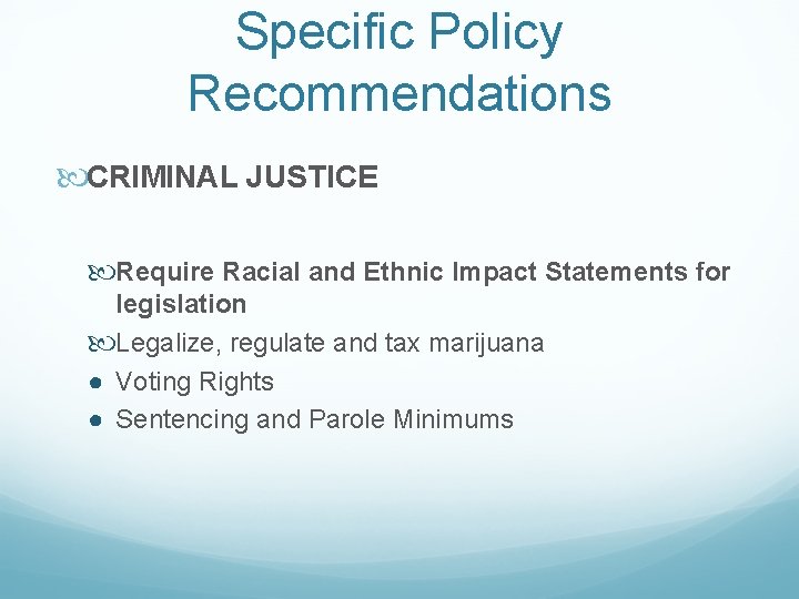 Specific Policy Recommendations CRIMINAL JUSTICE Require Racial and Ethnic Impact Statements for legislation Legalize,