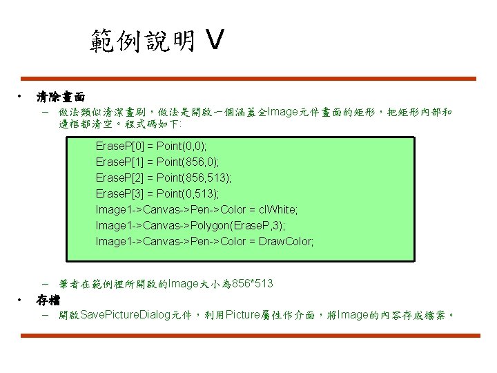 範例說明 V • 清除畫面 – 做法類似清潔畫刷，做法是開啟一個涵蓋全Image元件畫面的矩形，把矩形內部和 邊框都清空。程式碼如下: Erase. P[0] = Point(0, 0); Erase. P[1]