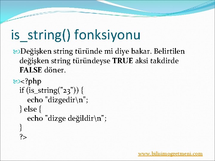 is_string() fonksiyonu Değişken string türünde mi diye bakar. Belirtilen değişken string türündeyse TRUE aksi