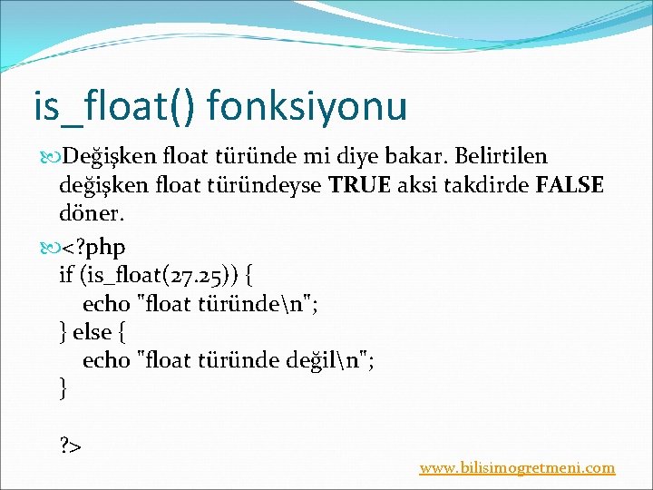 is_float() fonksiyonu Değişken float türünde mi diye bakar. Belirtilen değişken float türündeyse TRUE aksi