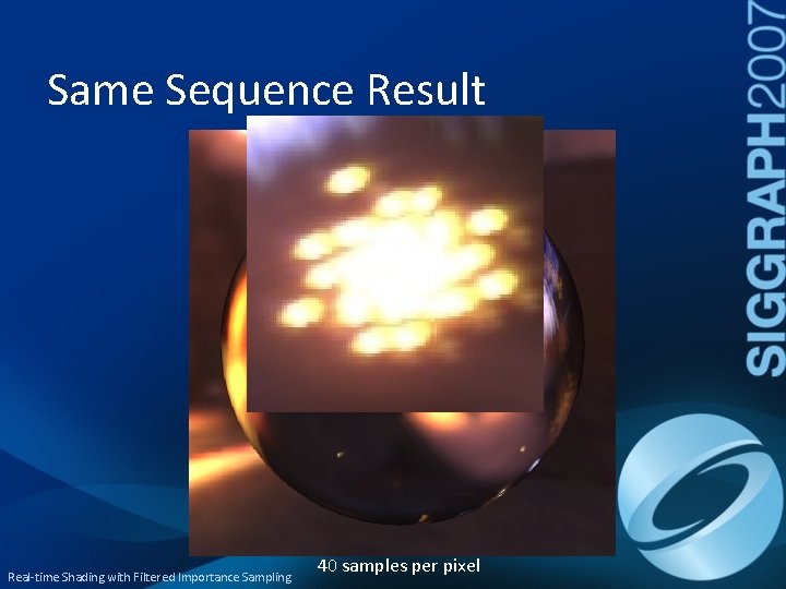 Same Sequence Result Real-time Shading with Filtered Importance Sampling 40 samples per pixel 