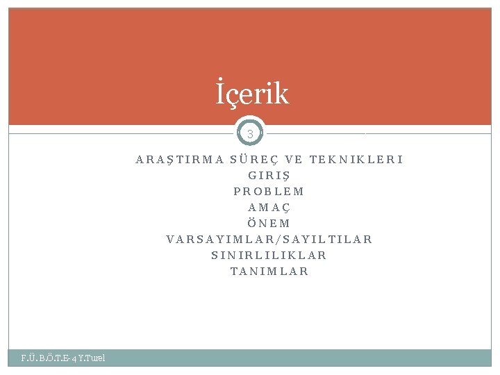 İçerik 3 ARAŞTIRMA SÜREÇ VE TEKNIKLERI GIRIŞ PROBLEM AMAÇ ÖNEM VARSAYIMLAR/SAYILTILAR SINIRLILIKLAR TANIMLAR F.