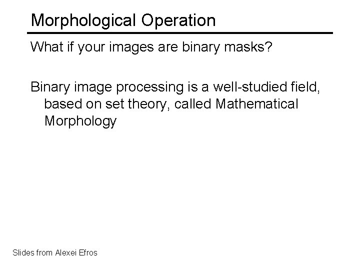 Morphological Operation What if your images are binary masks? Binary image processing is a