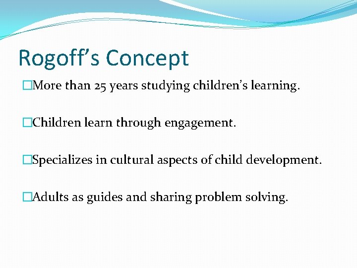 Rogoff’s Concept �More than 25 years studying children’s learning. �Children learn through engagement. �Specializes