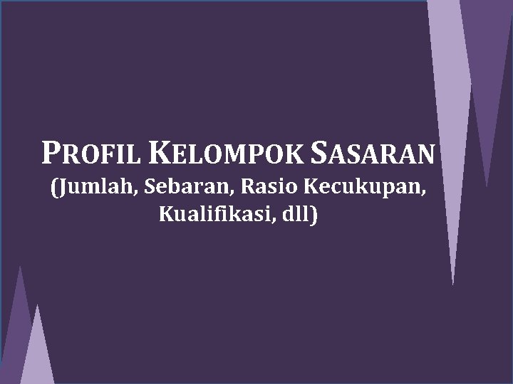 PROFIL KELOMPOK SASARAN (Jumlah, Sebaran, Rasio Kecukupan, Kualifikasi, dll) 